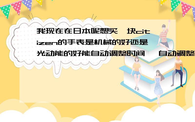 我现在在日本呢想买一块citizen的手表是机械的好还是光动能的好能自动调整时间嘛 自动调整时间有什么代码