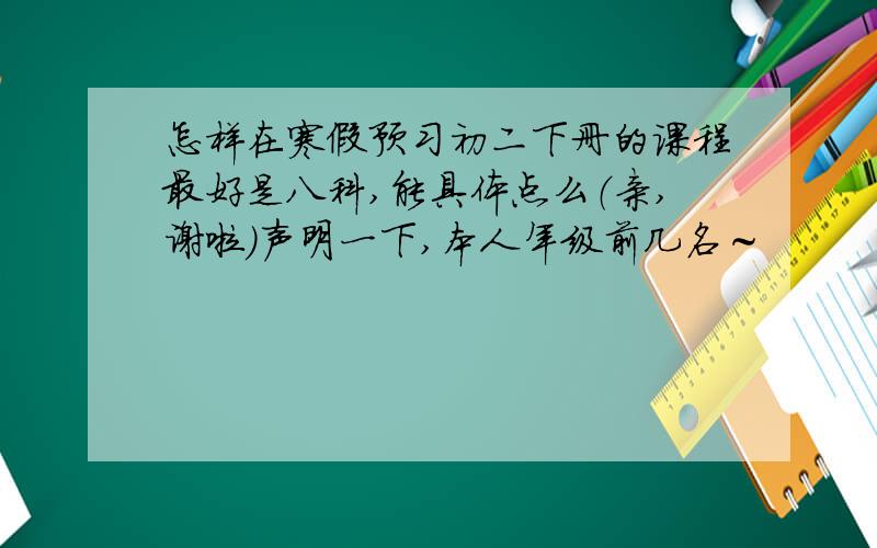 怎样在寒假预习初二下册的课程最好是八科,能具体点么（亲,谢啦）声明一下,本人年级前几名～