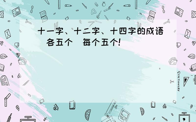 十一字、十二字、十四字的成语（各五个）每个五个!