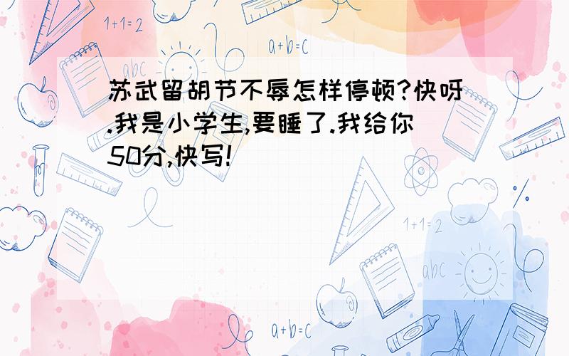 苏武留胡节不辱怎样停顿?快呀.我是小学生,要睡了.我给你50分,快写!