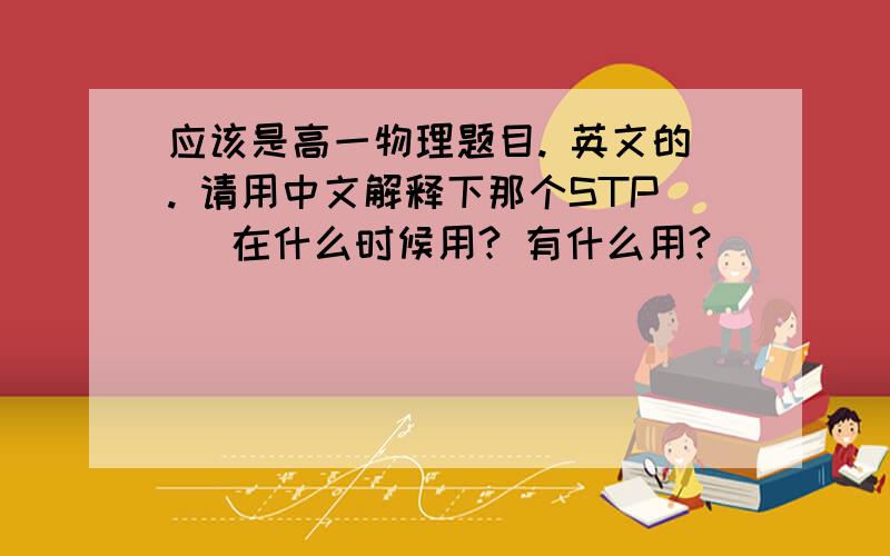 应该是高一物理题目. 英文的. 请用中文解释下那个STP   在什么时候用? 有什么用?         如果能的话,请给我一点美国这边单位的换算例如 atm torr kpa 等等越多越好 谢了.题目如下；       Explain t