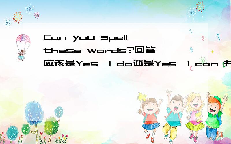 Can you spell these words?回答应该是Yes,I do还是Yes,I can 并给说一下为什么,