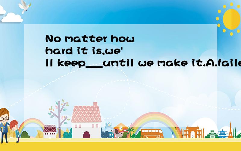 No matter how hard it is,we'll keep___until we make it.A.failed B.failing C.tried D.trying