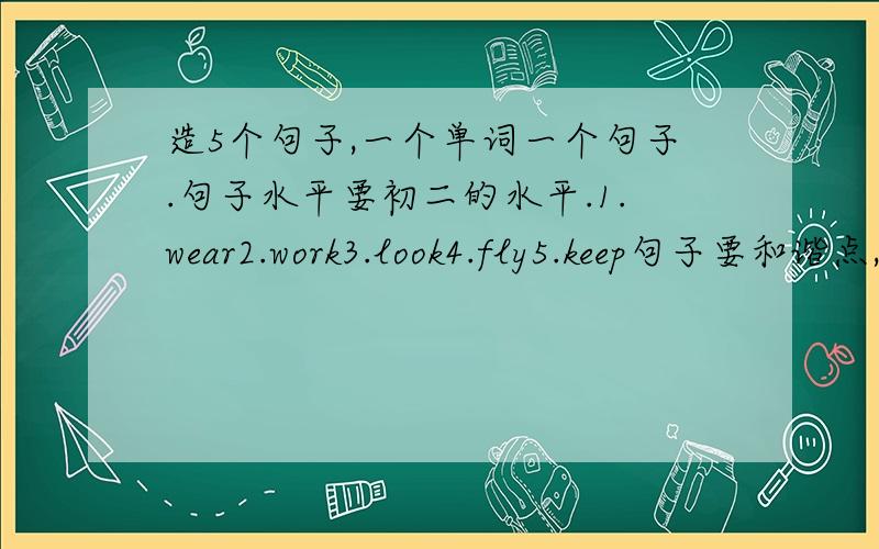 造5个句子,一个单词一个句子.句子水平要初二的水平.1.wear2.work3.look4.fly5.keep句子要和谐点,符合年龄.