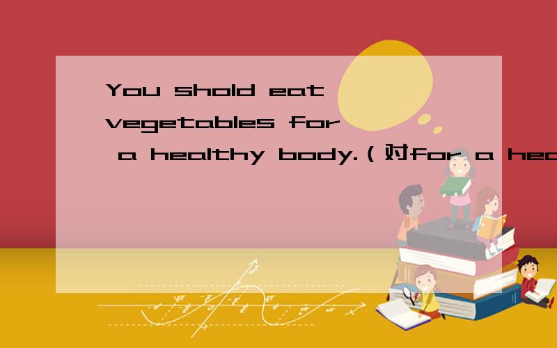 You shold eat vegetables for a healthy body.（对for a healthy body提问）