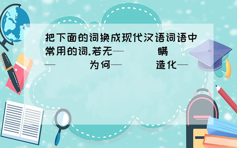 把下面的词换成现代汉语词语中常用的词.若无—（ ） 瞒 —（ ） 为何—（ ） 造化—（ ）