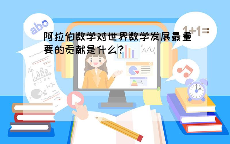 阿拉伯数学对世界数学发展最重要的贡献是什么?