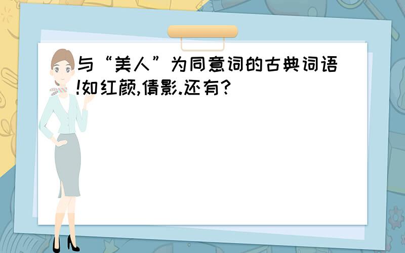 与“美人”为同意词的古典词语!如红颜,倩影.还有?