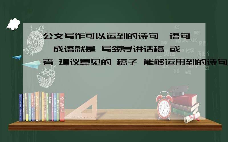 公文写作可以运到的诗句、语句、成语就是 写领导讲话稿 或者 建议意见的 稿子 能够运用到的诗句,比如：“宝剑锋从磨砺出,梅花香自苦寒来.”、沧海横流方显英雄本色、大雁群飞头雁领