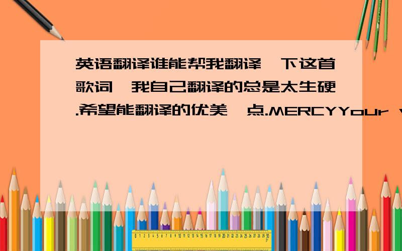 英语翻译谁能帮我翻译一下这首歌词,我自己翻译的总是太生硬.希望能翻译的优美一点.MERCYYour virgin light is a golden flameBut it's burning,it's burning fast nowYou crossed the line and you made a choiceYou hurt the one