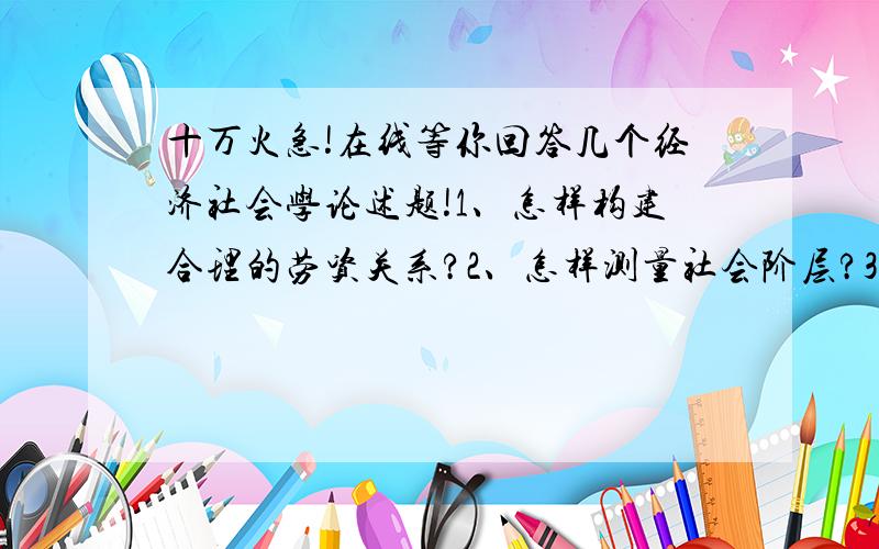 十万火急!在线等你回答几个经济社会学论述题!1、怎样构建合理的劳资关系?2、怎样测量社会阶层?3、怎样用经济社会学分析我国市场转型?4、分析经济交换与社会交换异同?5、参考群体对消