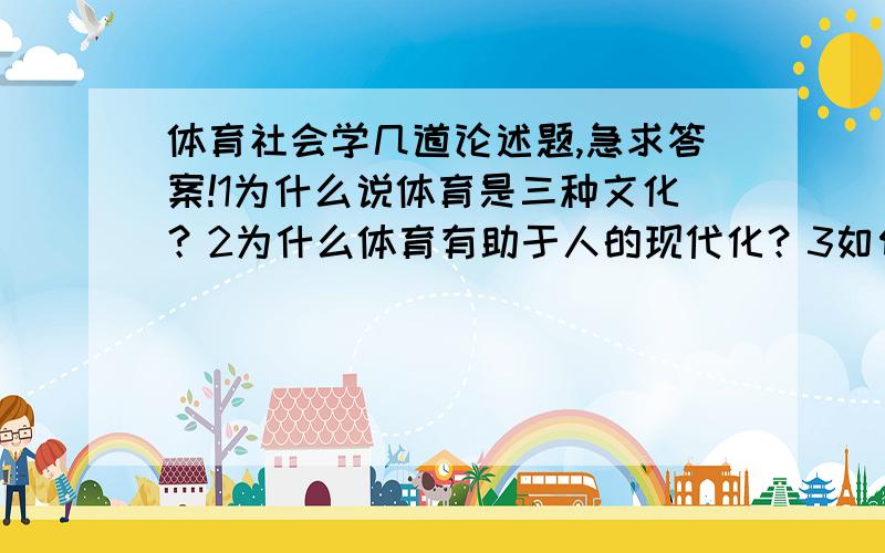 体育社会学几道论述题,急求答案!1为什么说体育是三种文化？2为什么体育有助于人的现代化？3如何有效地促进青少年养成体育健身的意识？4请运用所学知道解释当今领域出现的某一社会问