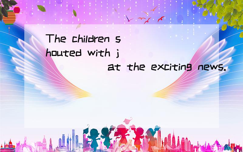 The children shouted with j______ at the exciting news.