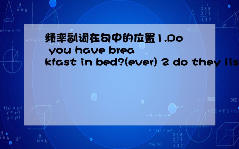 频率副词在句中的位置1.Do you have breakfast in bed?(ever) 2 do they listen to play on the radio?(ever) 3she goes to the theatre.(rarely)