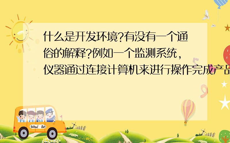 什么是开发环境?有没有一个通俗的解释?例如一个监测系统,仪器通过连接计算机来进行操作完成产品监测这一套监测系统能不能看做是开发环境