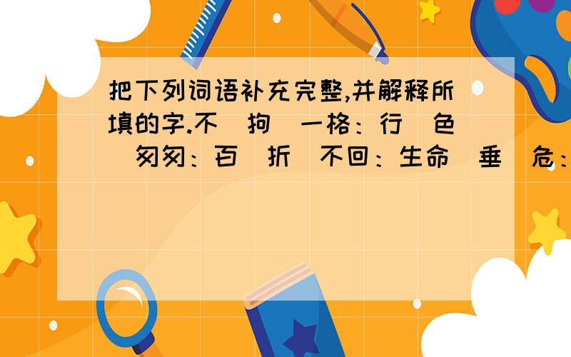 把下列词语补充完整,并解释所填的字.不（拘）一格：行（色）匆匆：百（折）不回：生命（垂）危：引人入（胜）：（漫）不经心：