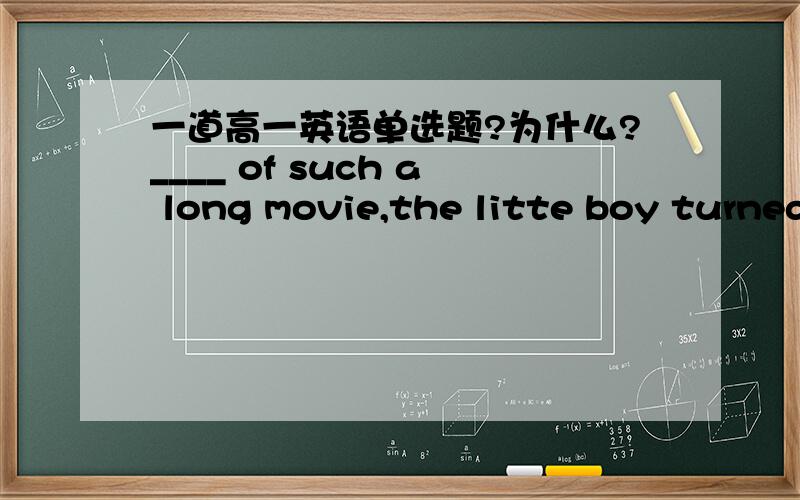 一道高一英语单选题?为什么?____ of such a long movie,the litte boy turned to his favourite music.A.Having tired B.Tiring C.To tire D.Tired