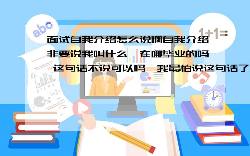 面试自我介绍怎么说啊自我介绍非要说我叫什么,在哪毕业的吗 这句话不说可以吗,我最怕说这句话了.