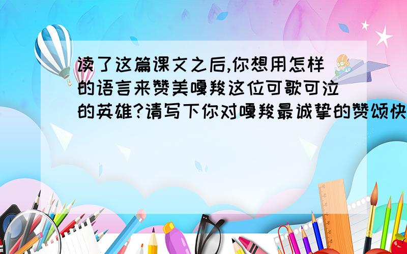 读了这篇课文之后,你想用怎样的语言来赞美嘎羧这位可歌可泣的英雄?请写下你对嘎羧最诚挚的赞颂快20点前500字以上有的先说一下还有一小时的时间哦好的话追加30分的悬赏非诚勿扰不会的