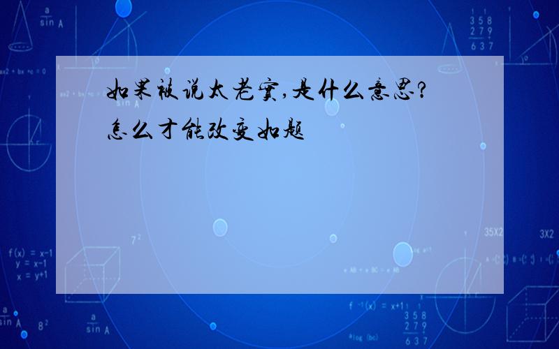 如果被说太老实,是什么意思?怎么才能改变如题