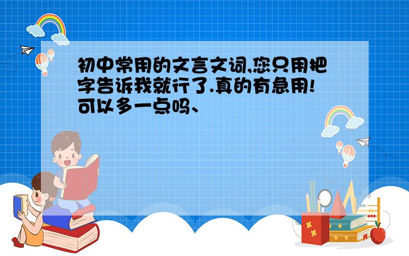 初中常用的文言文词,您只用把字告诉我就行了.真的有急用!可以多一点吗、