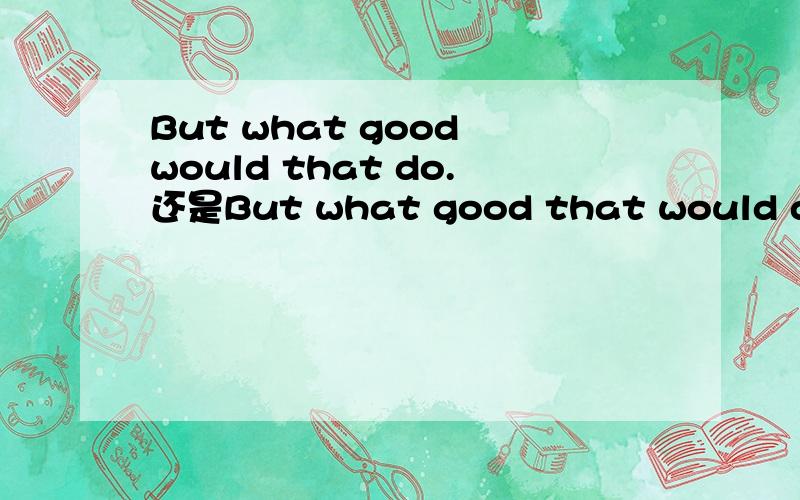 But what good would that do.还是But what good that would do.顺当 分析一下语法