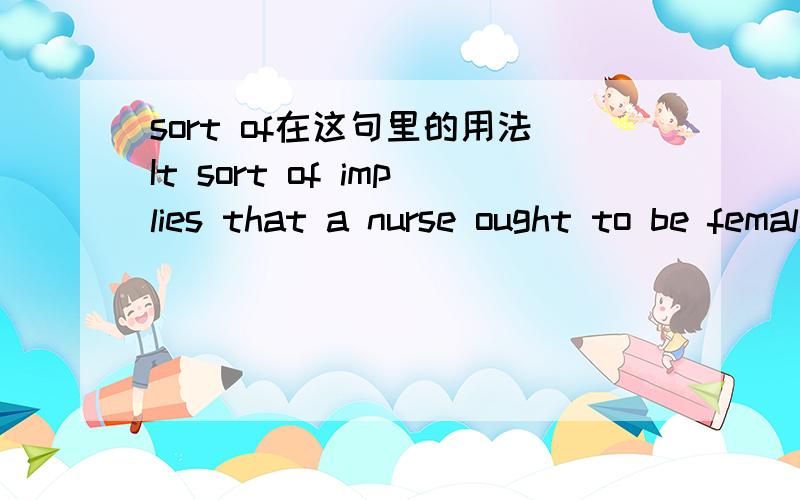 sort of在这句里的用法It sort of implies that a nurse ought to be female.sort of可以修饰动词imply么?这是什么用法呢