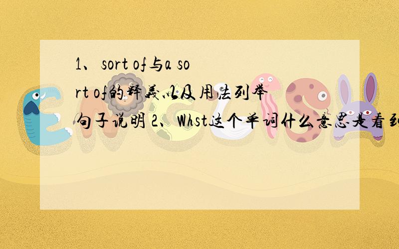 1、sort of与a sort of的释义以及用法列举句子说明 2、Whst这个单词什么意思是看到了whst 不知道是不是打错了