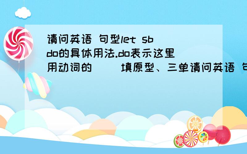 请问英语 句型let sb do的具体用法.do表示这里用动词的（ ）填原型、三单请问英语 句型let sb do的具体用法.do表示这里用动词的（ ）填原型、三单 回答麻烦详细点最好举几个例子