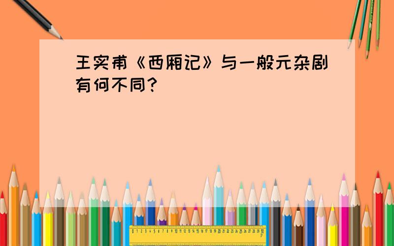 王实甫《西厢记》与一般元杂剧有何不同?