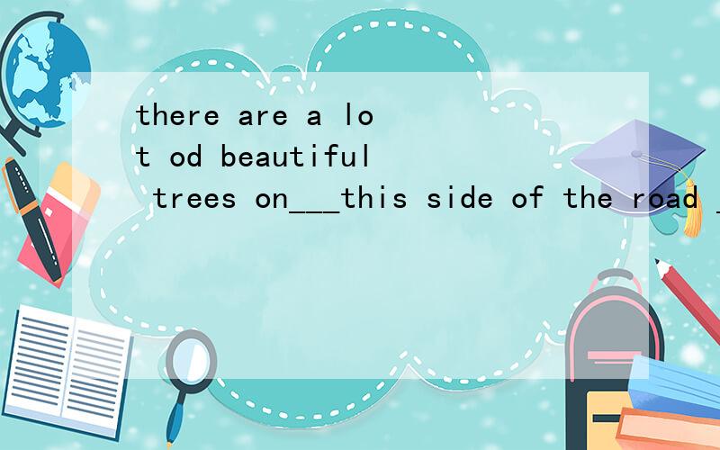 there are a lot od beautiful trees on___this side of the road ___ the otherA neither...or B both...and C either...or D all...or这题选C,为什么B不能选呢?B和C有何区别?both this side of the road and the other 说不通的吗？这种结构