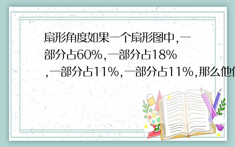 扇形角度如果一个扇形图中,一部分占60％,一部分占18%,一部分占11%,一部分占11%,那么他们在扇形中的角度怎么求,