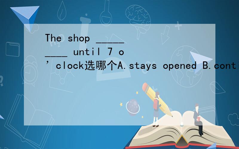 The shop _________ until 7 o’clock选哪个A.stays opened B.continues open C.stays open D.continues opened