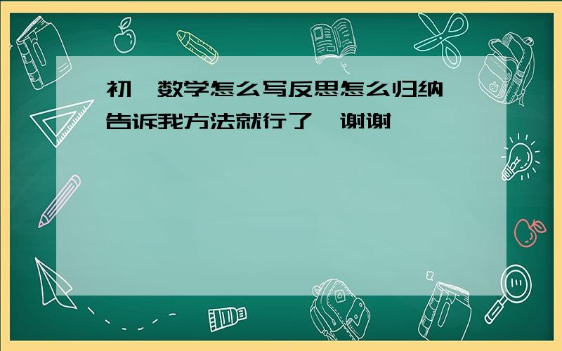 初一数学怎么写反思怎么归纳,告诉我方法就行了,谢谢,