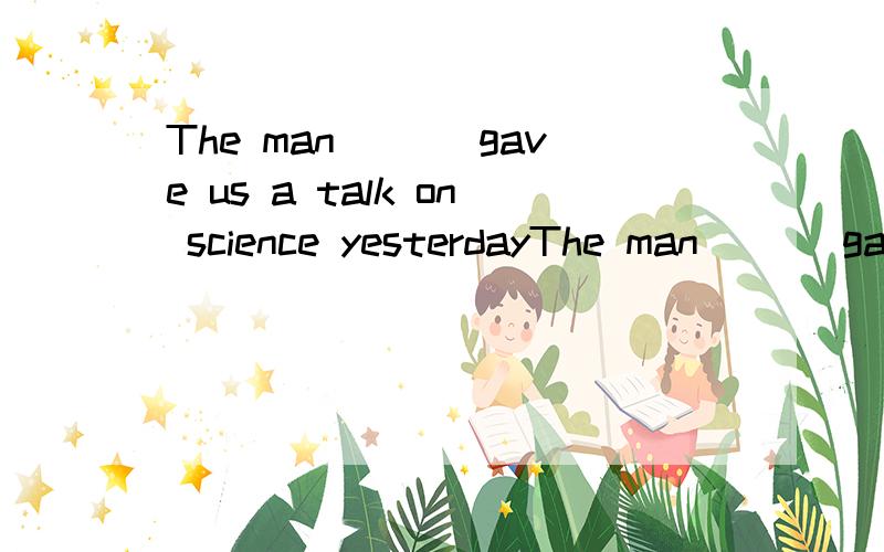 The man___ gave us a talk on science yesterdayThe man___ gave us a talk on science yesterday is a famous scientist.a.who b.whose C.whom