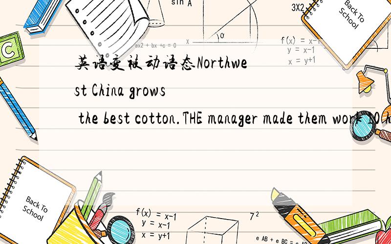 英语变被动语态Northwest China grows the best cotton.THE manager made them work 10 hours a dayChina has sent up man made statellites into spaceYou must not plant trees in every day earth