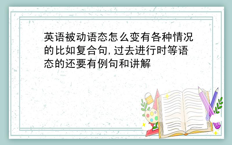 英语被动语态怎么变有各种情况的比如复合句,过去进行时等语态的还要有例句和讲解