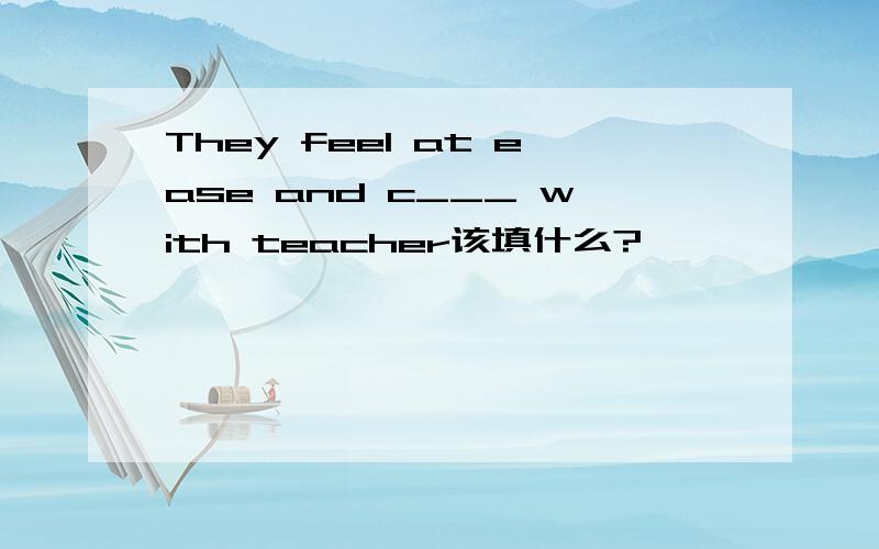 They feel at ease and c___ with teacher该填什么?