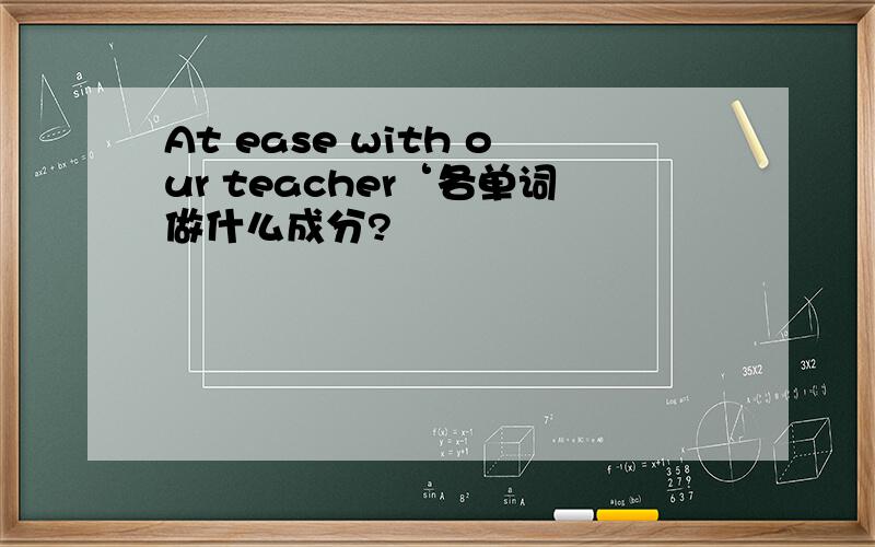 At ease with our teacher‘各单词做什么成分?