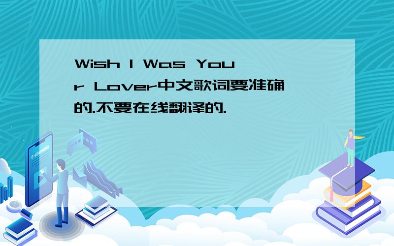 Wish I Was Your Lover中文歌词要准确的.不要在线翻译的.