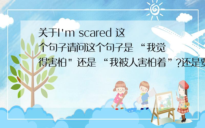 关于I'm scared 这个句子请问这个句子是 “我觉得害怕