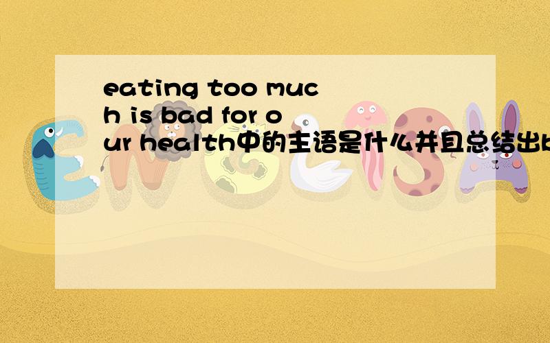 eating too much is bad for our health中的主语是什么并且总结出bad 的一个用法