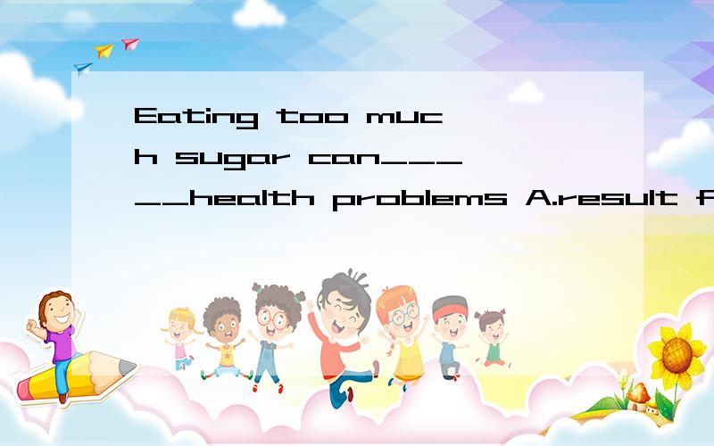 Eating too much sugar can_____health problems A.result from B.lead to C.connect with D.attribute to