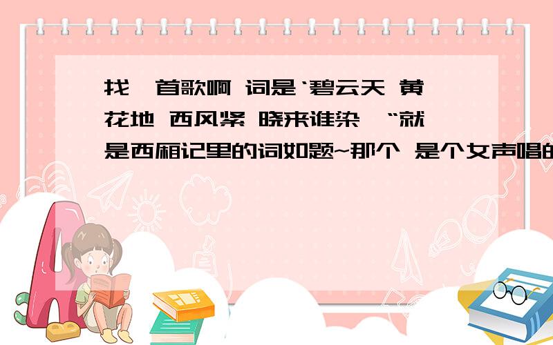 找一首歌啊 词是‘碧云天 黄花地 西风紧 晓来谁染…“就是西厢记里的词如题~那个 是个女声唱的 唱的比较慢 比较抒情的那种 声音比较空洞