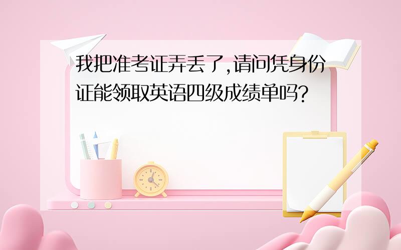 我把准考证弄丢了,请问凭身份证能领取英语四级成绩单吗?