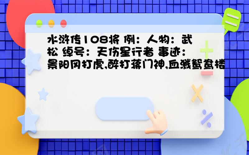 水浒传108将 例：人物：武松 绰号：天伤星行者 事迹：景阳冈打虎,醉打蒋门神,血溅鸳鸯楼