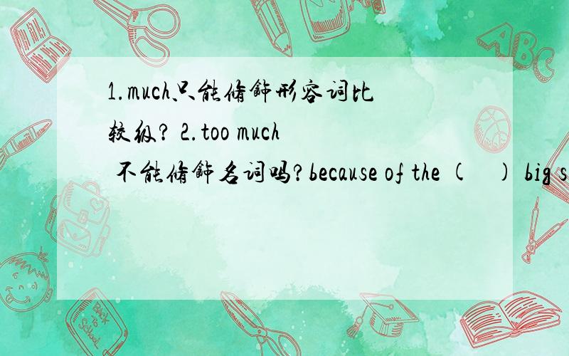 1.much只能修饰形容词比较级? 2.too much 不能修饰名词吗?because of the (   ) big snow there were several serious acidentsA TOO MUCH  B PRETTY  CMUCH答案选B而不是C,为什么,A 改为MUCH TOO 也不行么?