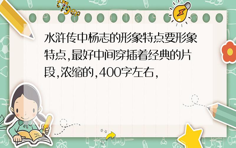 水浒传中杨志的形象特点要形象特点,最好中间穿插着经典的片段,浓缩的,400字左右,