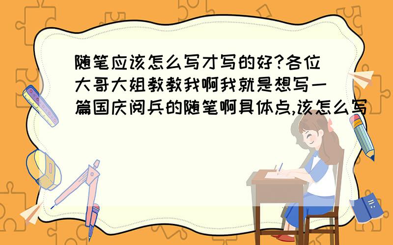 随笔应该怎么写才写的好?各位大哥大姐教教我啊我就是想写一篇国庆阅兵的随笔啊具体点,该怎么写