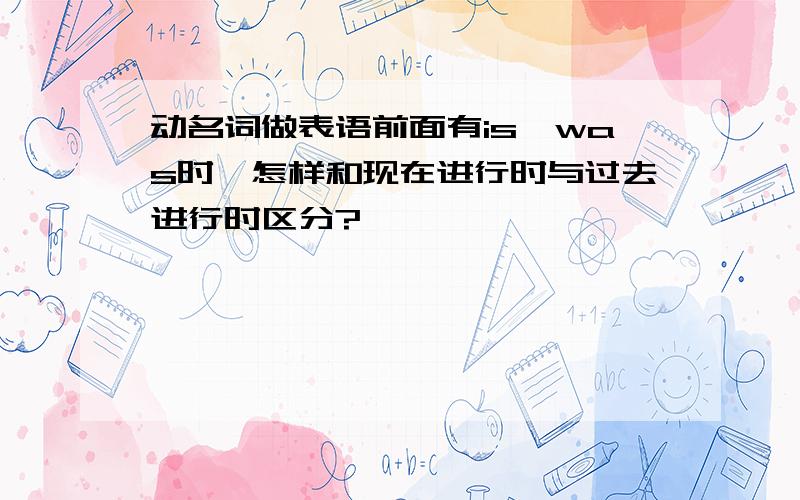 动名词做表语前面有is,was时,怎样和现在进行时与过去进行时区分?